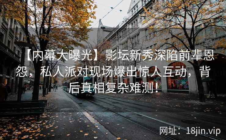 【内幕大曝光】影坛新秀深陷前辈恩怨，私人派对现场爆出惊人互动，背后真相复杂难测！