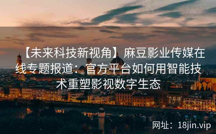 【未来科技新视角】麻豆影业传媒在线专题报道：官方平台如何用智能技术重塑影视数字生态