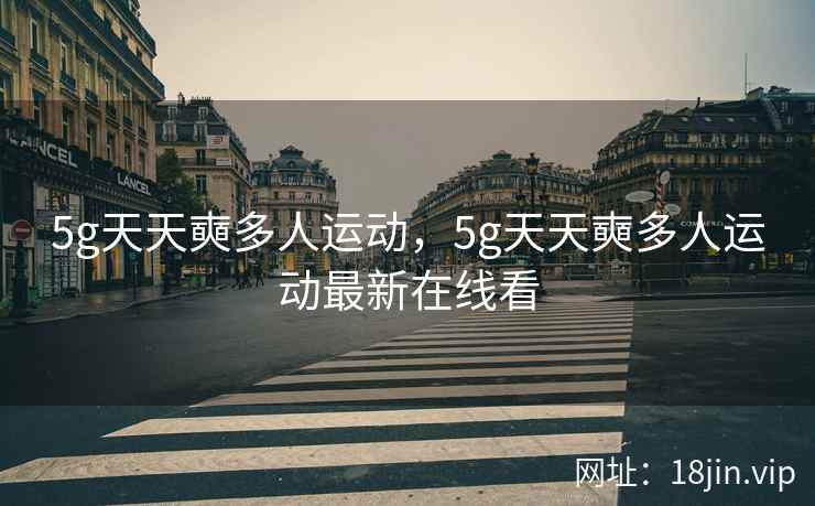 5g天天奭多人运动，5g天天奭多人运动最新在线看