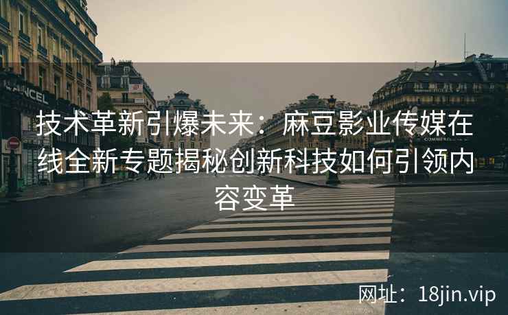 技术革新引爆未来：麻豆影业传媒在线全新专题揭秘创新科技如何引领内容变革