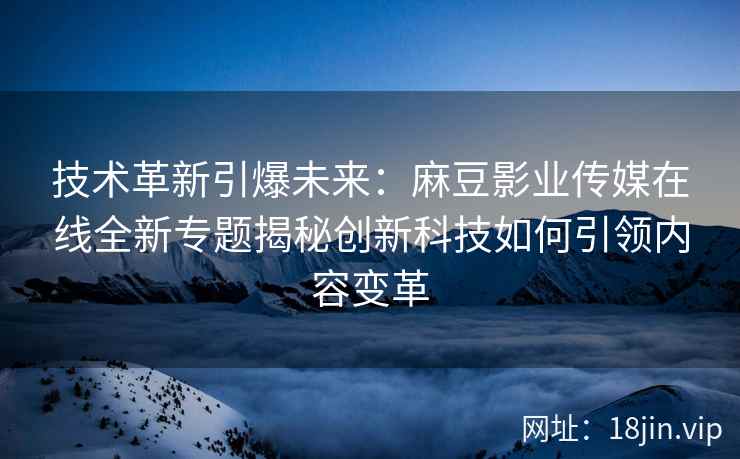 技术革新引爆未来：麻豆影业传媒在线全新专题揭秘创新科技如何引领内容变革