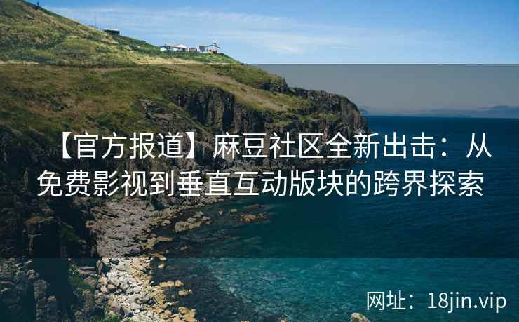 【官方报道】麻豆社区全新出击：从免费影视到垂直互动版块的跨界探索