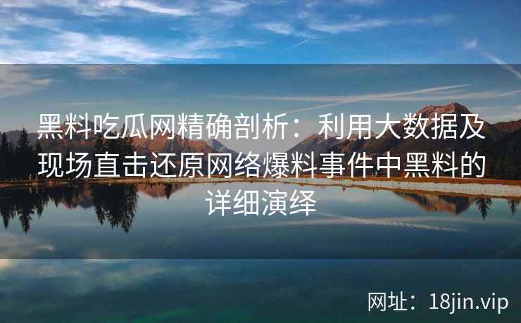 黑料吃瓜网精确剖析：利用大数据及现场直击还原网络爆料事件中黑料的详细演绎
