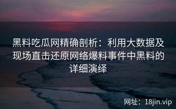 黑料吃瓜网精确剖析：利用大数据及现场直击还原网络爆料事件中黑料的详细演绎