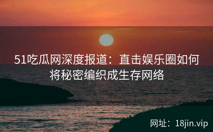 51吃瓜网深度报道：直击娱乐圈如何将秘密编织成生存网络