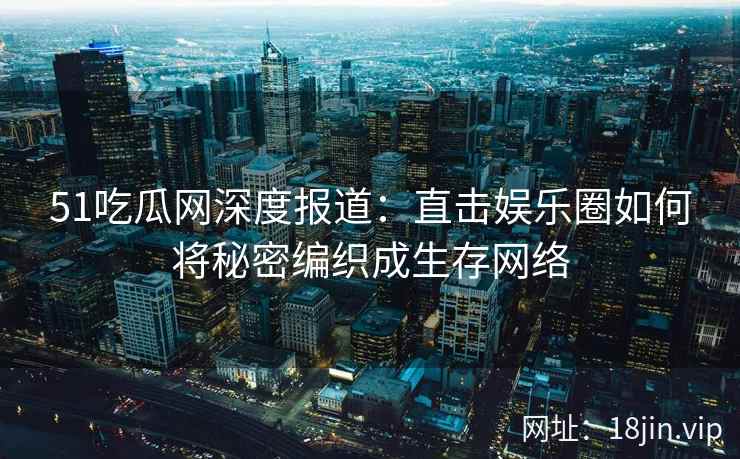 51吃瓜网深度报道：直击娱乐圈如何将秘密编织成生存网络