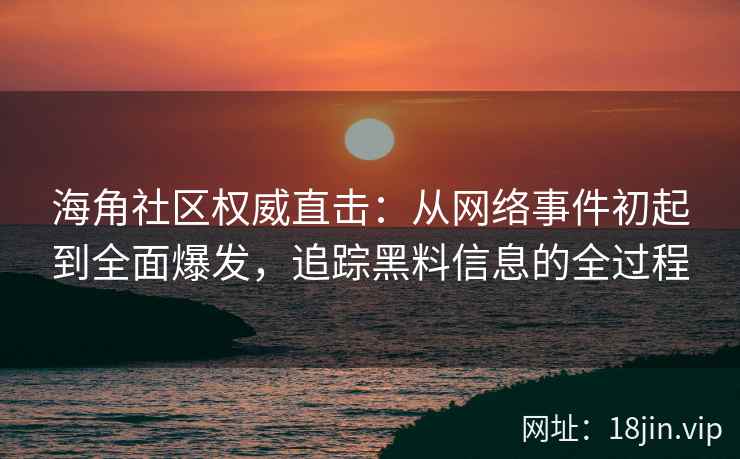海角社区权威直击：从网络事件初起到全面爆发，追踪黑料信息的全过程