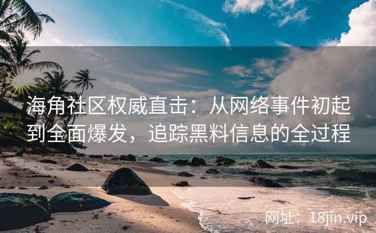 海角社区权威直击：从网络事件初起到全面爆发，追踪黑料信息的全过程