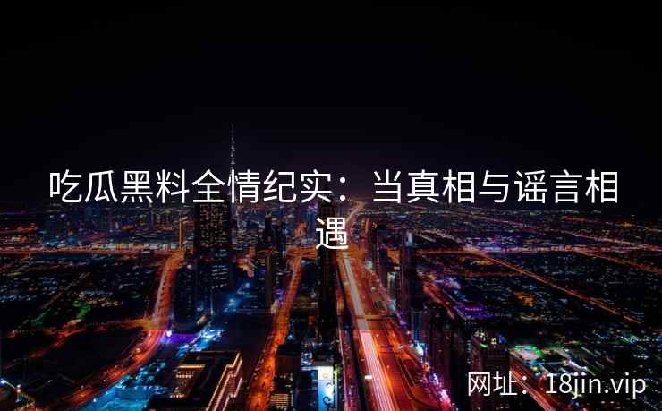 吃瓜黑料全情纪实：当真相与谣言相遇