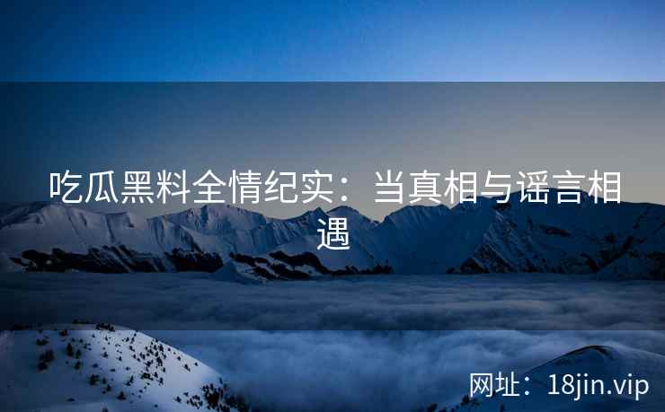 吃瓜黑料全情纪实：当真相与谣言相遇