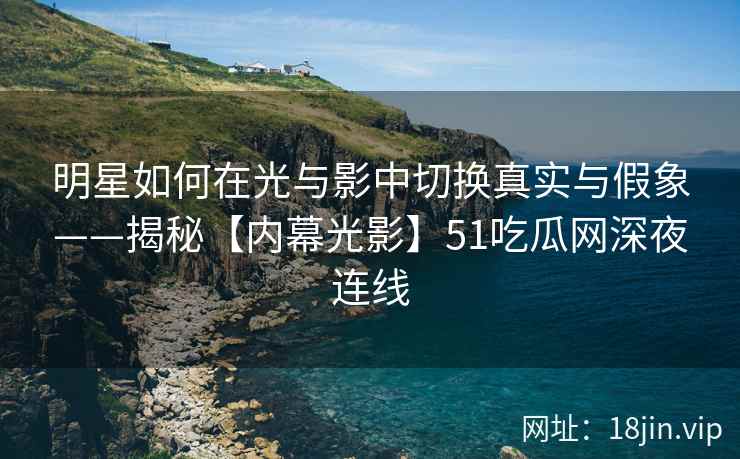 明星如何在光与影中切换真实与假象——揭秘【内幕光影】51吃瓜网深夜连线