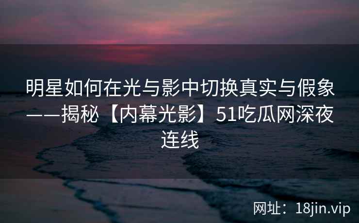 明星如何在光与影中切换真实与假象——揭秘【内幕光影】51吃瓜网深夜连线