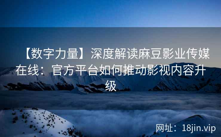 【数字力量】深度解读麻豆影业传媒在线：官方平台如何推动影视内容升级