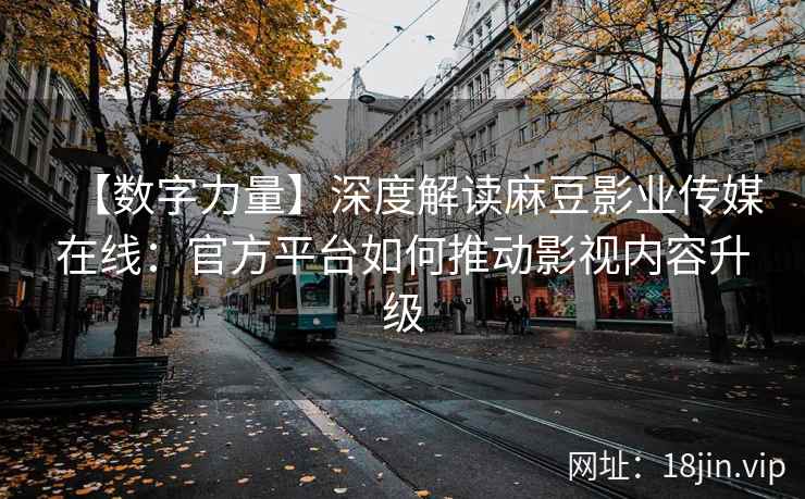【数字力量】深度解读麻豆影业传媒在线：官方平台如何推动影视内容升级