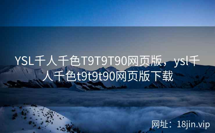 YSL千人千色T9T9T90网页版，ysl千人千色t9t9t90网页版下载