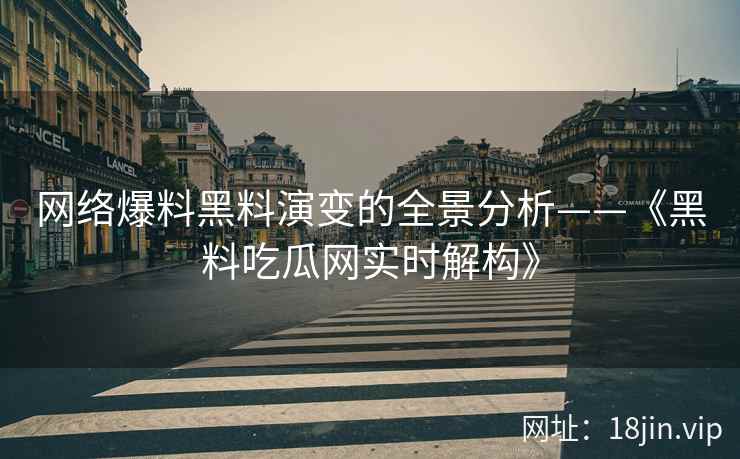 网络爆料黑料演变的全景分析——《黑料吃瓜网实时解构》