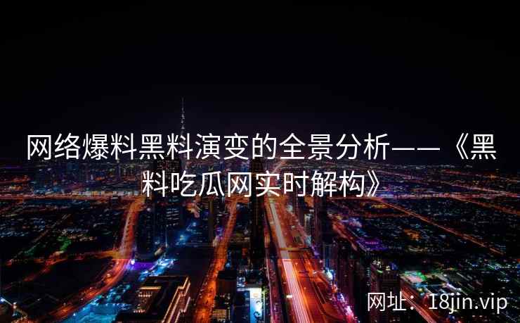 网络爆料黑料演变的全景分析——《黑料吃瓜网实时解构》