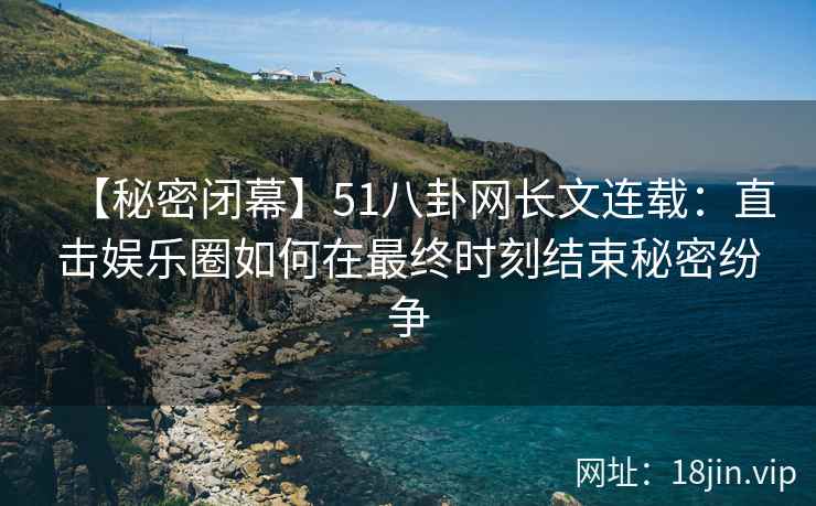 【秘密闭幕】51八卦网长文连载：直击娱乐圈如何在最终时刻结束秘密纷争
