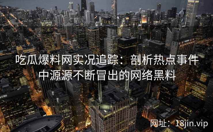 吃瓜爆料网实况追踪：剖析热点事件中源源不断冒出的网络黑料