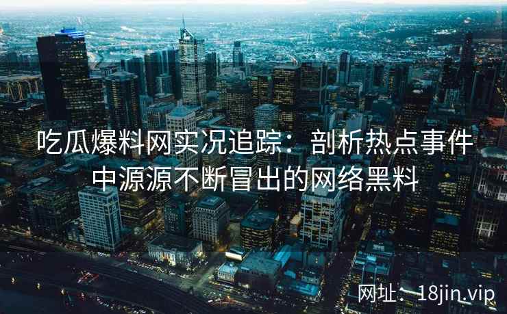 吃瓜爆料网实况追踪：剖析热点事件中源源不断冒出的网络黑料