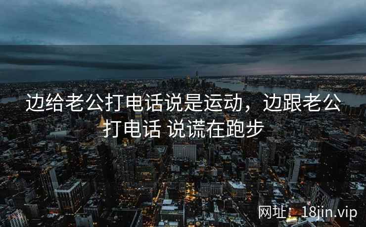 边给老公打电话说是运动，边跟老公打电话 说谎在跑步