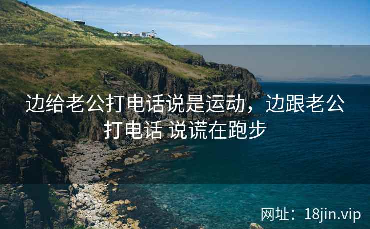 边给老公打电话说是运动，边跟老公打电话 说谎在跑步