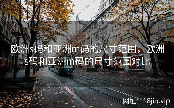 欧洲s码和亚洲m码的尺寸范围，欧洲s码和亚洲m码的尺寸范围对比