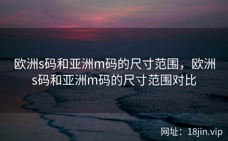 欧洲s码和亚洲m码的尺寸范围，欧洲s码和亚洲m码的尺寸范围对比