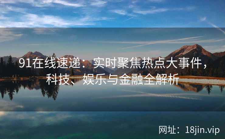 91在线速递：实时聚焦热点大事件，科技、娱乐与金融全解析