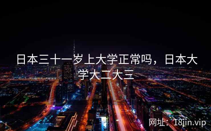 日本三十一岁上大学正常吗，日本大学大二大三
