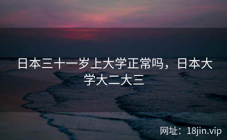 日本三十一岁上大学正常吗，日本大学大二大三