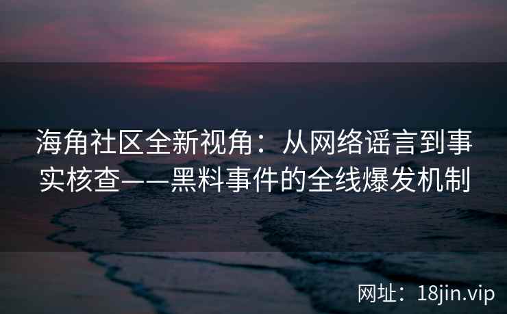 海角社区全新视角：从网络谣言到事实核查——黑料事件的全线爆发机制