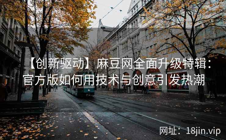【创新驱动】麻豆网全面升级特辑：官方版如何用技术与创意引发热潮
