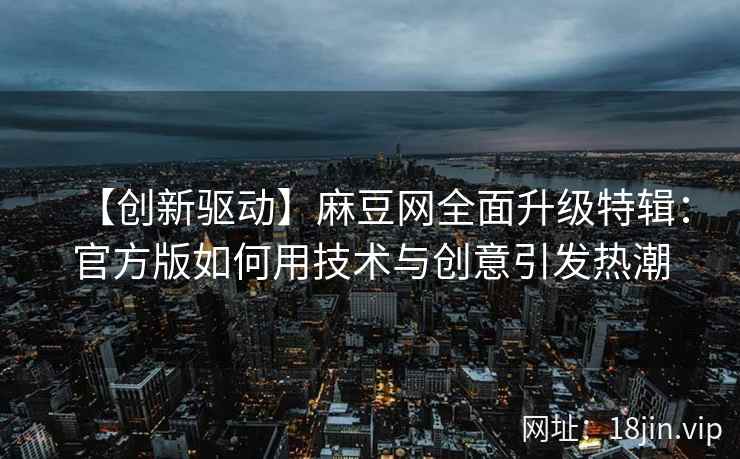 【创新驱动】麻豆网全面升级特辑：官方版如何用技术与创意引发热潮