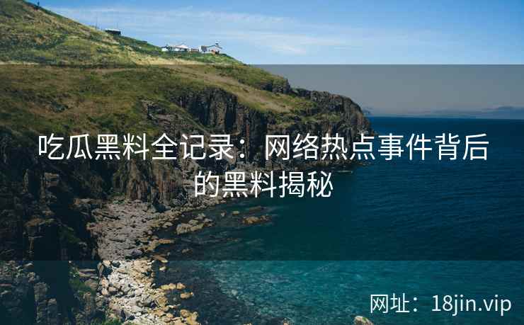 吃瓜黑料全记录：网络热点事件背后的黑料揭秘