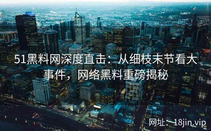 51黑料网深度直击：从细枝末节看大事件，网络黑料重磅揭秘