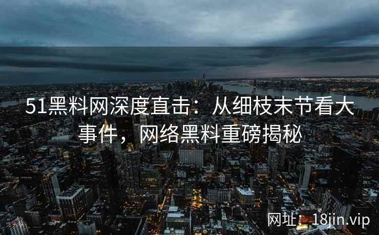 51黑料网深度直击：从细枝末节看大事件，网络黑料重磅揭秘
