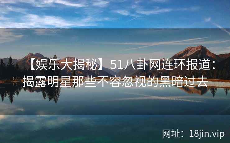 【娱乐大揭秘】51八卦网连环报道：揭露明星那些不容忽视的黑暗过去