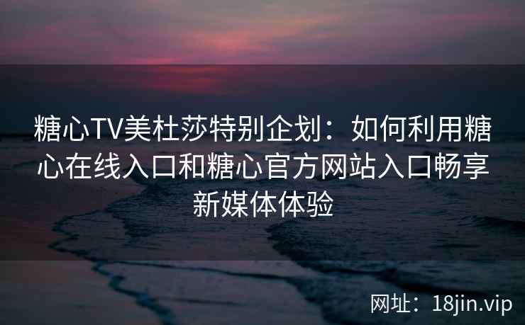 糖心TV美杜莎特别企划：如何利用糖心在线入口和糖心官方网站入口畅享新媒体体验