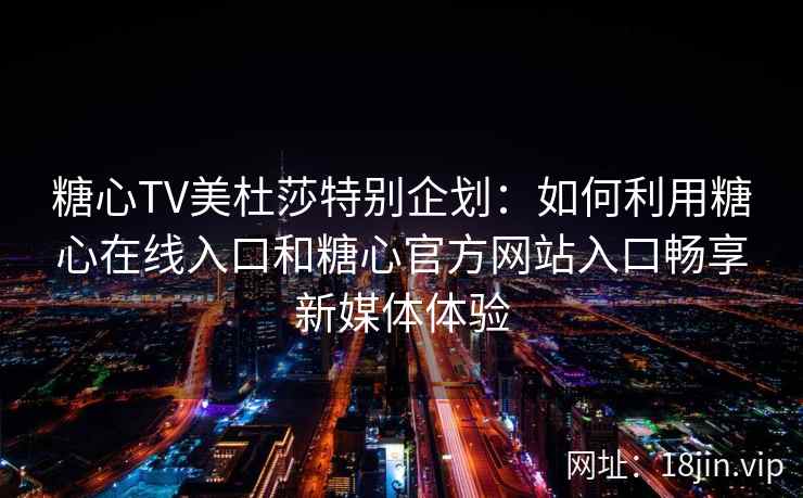 糖心TV美杜莎特别企划：如何利用糖心在线入口和糖心官方网站入口畅享新媒体体验