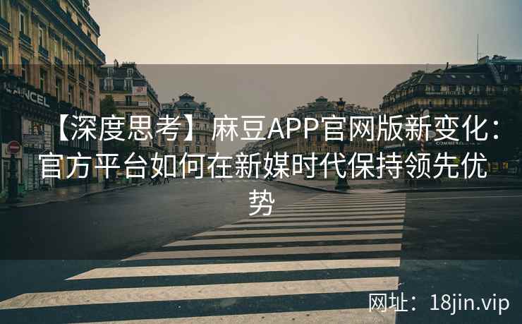 【深度思考】麻豆APP官网版新变化：官方平台如何在新媒时代保持领先优势