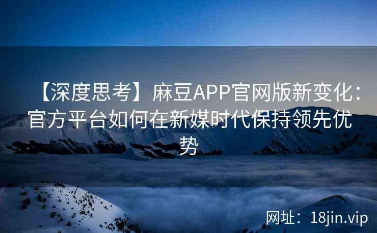 【深度思考】麻豆APP官网版新变化：官方平台如何在新媒时代保持领先优势