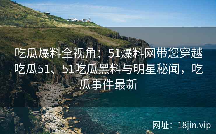 吃瓜爆料全视角：51爆料网带您穿越吃瓜51、51吃瓜黑料与明星秘闻，吃瓜事件最新