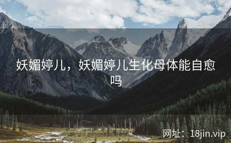 妖媚婷儿，妖媚婷儿生化母体能自愈吗