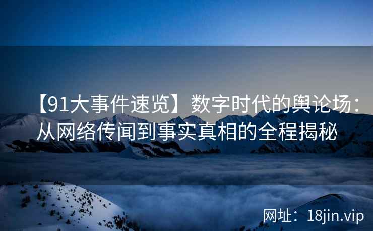 【91大事件速览】数字时代的舆论场：从网络传闻到事实真相的全程揭秘