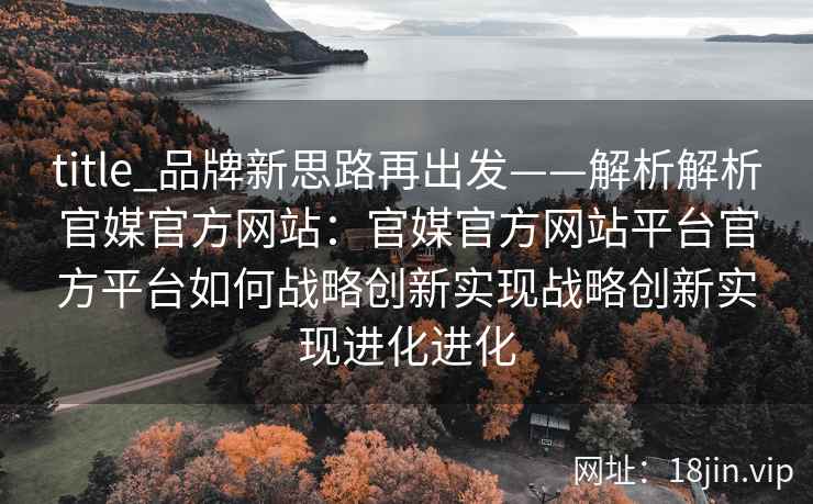 title_品牌新思路再出发——解析解析官媒官方网站：官媒官方网站平台官方平台如何战略创新实现战略创新实现进化进化