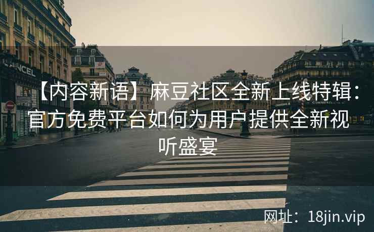 【内容新语】麻豆社区全新上线特辑：官方免费平台如何为用户提供全新视听盛宴