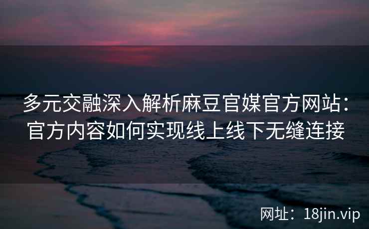 多元交融深入解析麻豆官媒官方网站：官方内容如何实现线上线下无缝连接