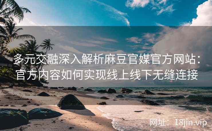 多元交融深入解析麻豆官媒官方网站：官方内容如何实现线上线下无缝连接