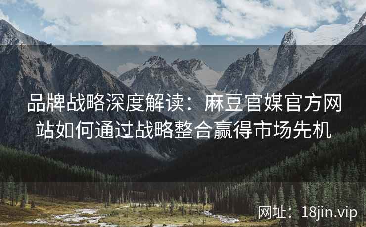 品牌战略深度解读：麻豆官媒官方网站如何通过战略整合赢得市场先机